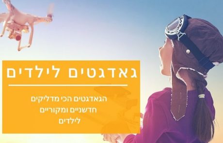 גאדג'טים לילדים: 12 מתנות אלקטרוניות לילדים ונוער (המלצות 2025)